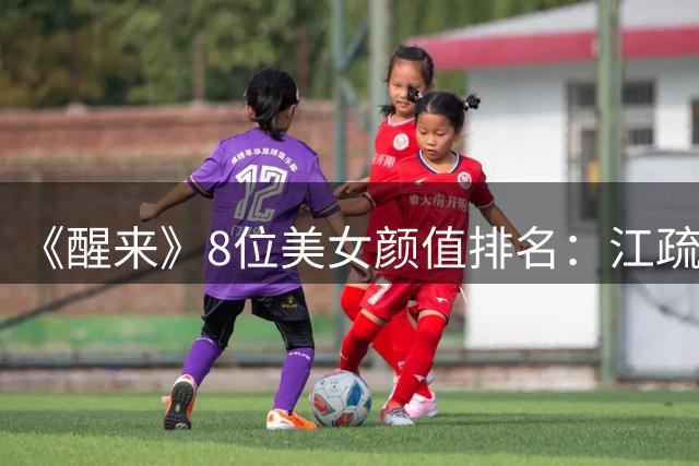 《醒来》8位美女颜值排名：江疏影第3，古力娜扎第2，第1实至名归